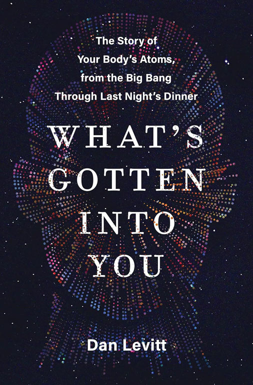 Whats Gotten Into You: The Story Of Your Bodys Atoms, From The Big Bang Through Last Nights Dinner